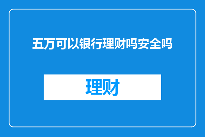 五万可以银行理财吗安全吗(五万元存款在银行进行理财是否安全？)