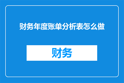 财务年度账单分析表怎么做(如何制作一份详尽的财务年度账单分析表？)