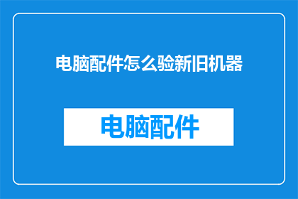 电脑配件怎么验新旧机器(如何鉴别电脑配件的新旧程度？)
