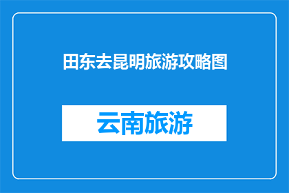 田东去昆明旅游攻略图(探索云南昆明：不可错过的田东旅游攻略图)