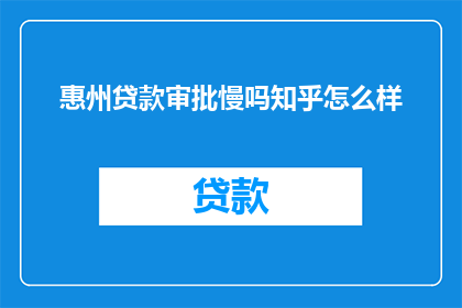 惠州贷款审批慢吗知乎怎么样(惠州贷款审批速度如何？知乎上的评价是否准确？)