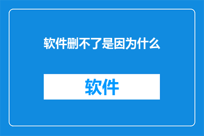 软件删不了是因为什么(软件无法删除的原因是什么？)