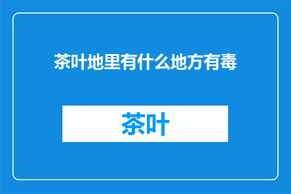 茶叶地里有什么地方有毒(茶叶地里有什么地方有毒？)