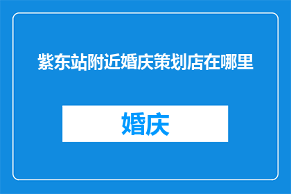 紫东站附近婚庆策划店在哪里(请问紫东站附近有哪些婚庆策划店？)