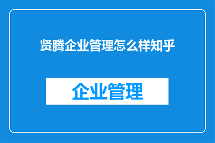 贤腾企业管理怎么样知乎(贤腾企业管理在知乎上的口碑如何？)
