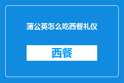 蒲公英怎么吃西餐礼仪(如何正确食用蒲公英以符合西餐礼仪？)