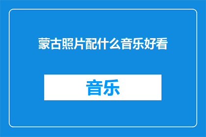蒙古照片配什么音乐好看(如何挑选合适的音乐来搭配蒙古照片？)