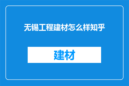 无锡工程建材怎么样知乎(无锡工程建材行业现状如何？知乎上有哪些评价和讨论？)