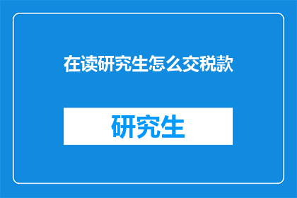 在读研究生怎么交税款(在读研究生如何正确缴纳税款？)