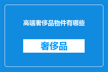 高端奢侈品物件有哪些(您是否好奇，有哪些高端奢侈品物件值得拥有？)