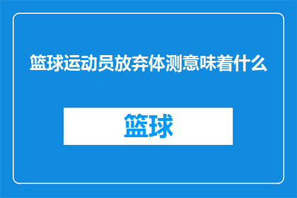 篮球运动员放弃体测意味着什么(篮球运动员为何选择放弃体测？)