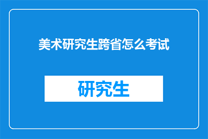 美术研究生跨省怎么考试(跨省美术研究生考试：你该如何准备？)
