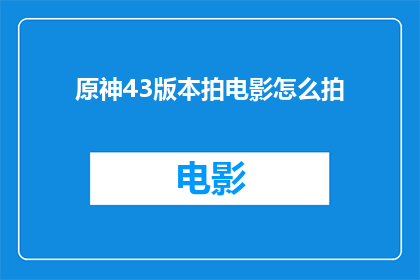 原神43版本拍电影怎么拍(如何将原神43版本搬上大银幕？)