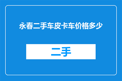 永春二手车皮卡车价格多少(永春地区二手车皮卡车的价格是多少？)