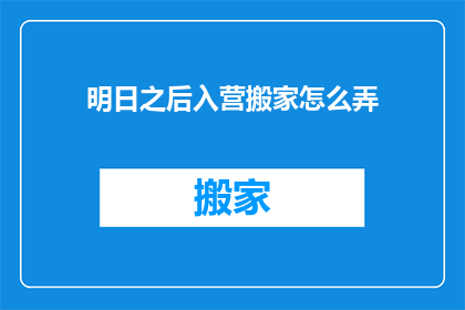 明日之后入营搬家怎么弄(如何准备明日之后入营搬家？)