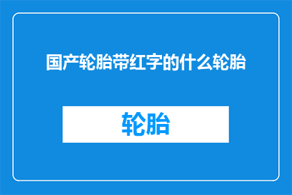国产轮胎带红字的什么轮胎(国产轮胎带红字的什么轮胎？探寻红色标识轮胎的奥秘)