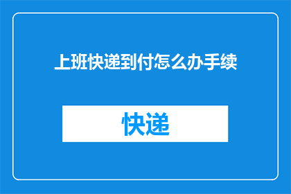 上班快递到付怎么办手续(如何办理上班期间快递到付的手续？)