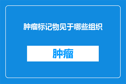 肿瘤标记物见于哪些组织(肿瘤标记物在哪些组织中可见？)