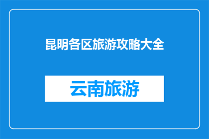 昆明各区旅游攻略大全(昆明旅游攻略大全：探索各区的迷人景点与独特体验)