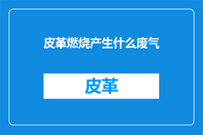 皮革燃烧产生什么废气(皮革燃烧会产生哪些废气？)