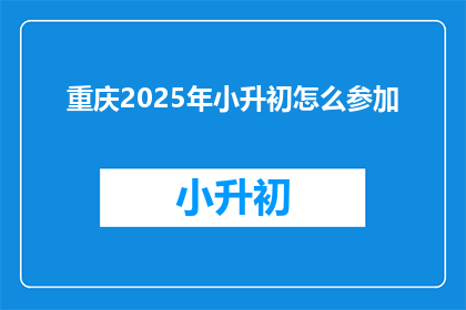 重庆2025年小升初怎么参加(2025年重庆小升初如何参与？)