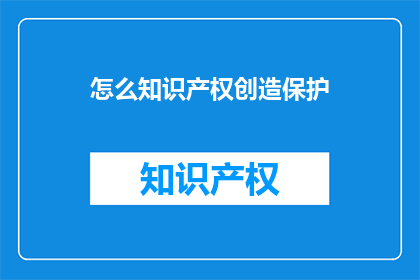 怎么知识产权创造保护(如何有效创造和保护知识产权？)