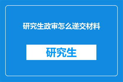 研究生政审怎么递交材料(研究生政审材料递交疑问：如何准备和提交关键文件？)