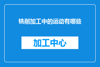 铣削加工中的运动有哪些(铣削加工中涉及的运动类型有哪些？)