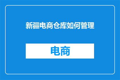 新疆电商仓库如何管理(新疆电商仓库管理策略：如何有效提升仓储效率与服务质量？)