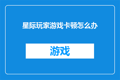 星际玩家游戏卡顿怎么办(星际玩家游戏卡顿问题如何解决？)
