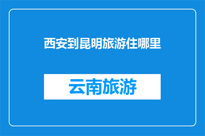 西安到昆明旅游住哪里(西安到昆明旅游，您应该选择哪里作为住宿地点？)