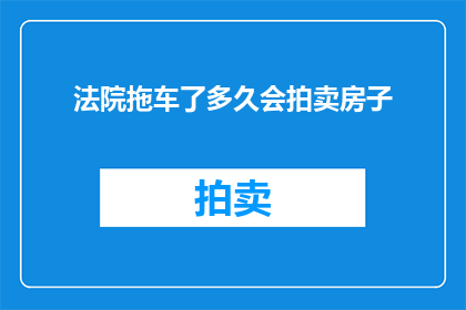 法院拖车了多久会拍卖房子(法院拖车后多久会启动房产拍卖程序？)