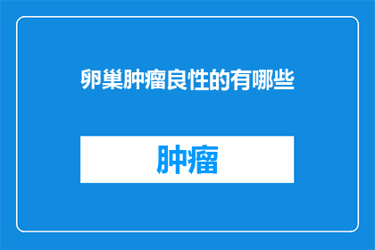 卵巢肿瘤良性的有哪些(哪些卵巢肿瘤是良性的？)