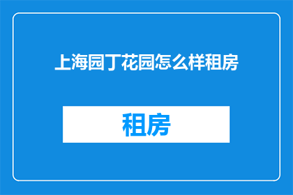 上海园丁花园怎么样租房(上海园丁花园的租房体验如何？)