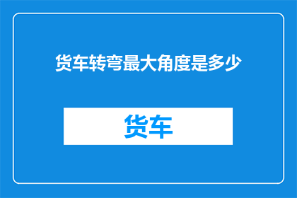 货车转弯最大角度是多少(货车转弯时，其最大允许角度是多少？)