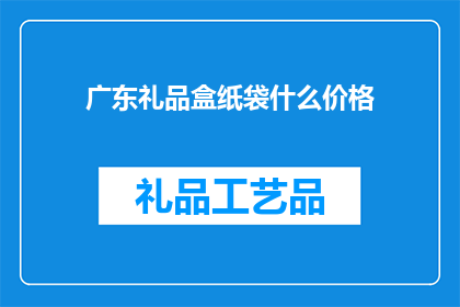 广东礼品盒纸袋什么价格(广东礼品盒纸袋的价格是多少？)