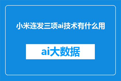 小米连发三项ai技术有什么用(小米连发三项AI技术，究竟有何用途？)