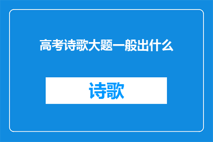 高考诗歌大题一般出什么(高考诗歌大题通常包含哪些主题？)