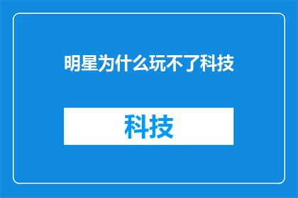 明星为什么玩不了科技(明星为何难以驾驭科技？探索娱乐圈与科技世界的边界)