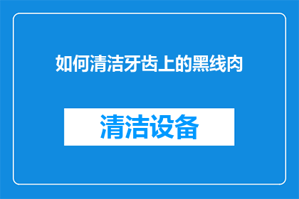 如何清洁牙齿上的黑线肉(如何有效清除牙齿上的黑线肉？)