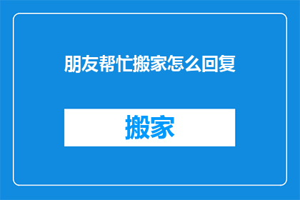 朋友帮忙搬家怎么回复(如何表达对朋友搬家帮助的感激之情？)