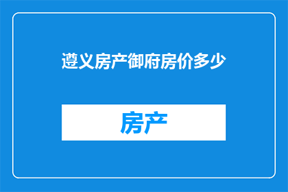 遵义房产御府房价多少(遵义房产御府的房价是多少？)