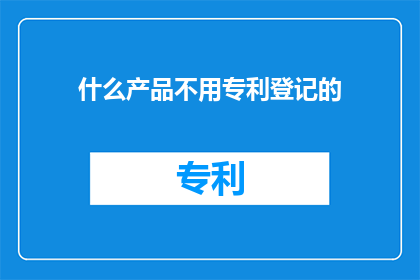 什么产品不用专利登记的(哪些产品无需专利登记？)