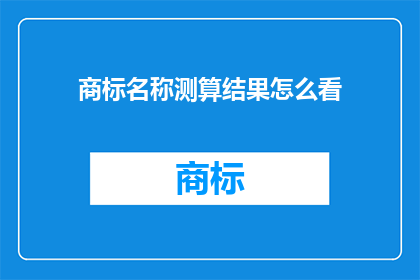 商标名称测算结果怎么看(如何解读商标名称测算结果？)