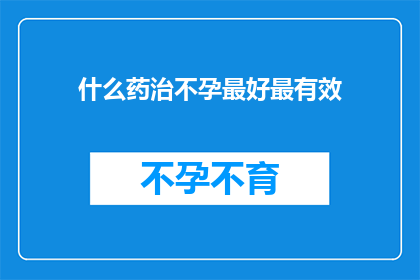 什么药治不孕最好最有效(哪种药物在治疗不孕症方面效果最好且最有效？)