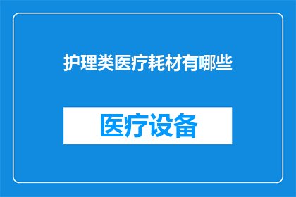 护理类医疗耗材有哪些(护理类医疗耗材的种类有哪些？)