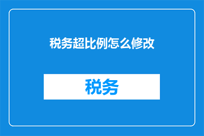 税务超比例怎么修改(如何调整税务申报以符合规定比例？)