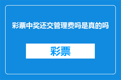 彩票中奖还交管理费吗是真的吗(彩票中奖后是否需要缴纳管理费？这是一个真实存在的疑问)