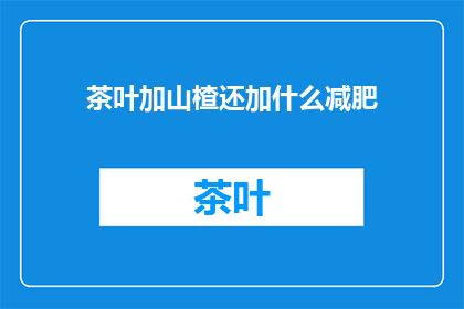 茶叶加山楂还加什么减肥(探讨茶叶山楂之外，还有哪些成分能助力减肥？)