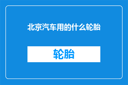 北京汽车用的什么轮胎(北京汽车使用的轮胎类型是什么？)